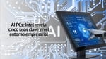 AI PCs: Intel revela cinco usos clave en el entorno empresarial